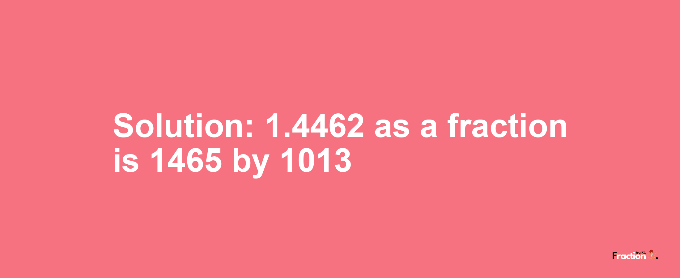 Solution:1.4462 as a fraction is 1465/1013